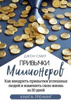 Обложка книги «Привычки миллионеров. Как внедрить привычки успешных людей и изменить свою жизнь за 30 дней. Книга-тренинг» — Джон Смит