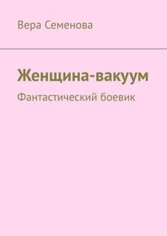 Обложка книги «Женщина-вакуум. Фантастический боевик» — Вера Семенова