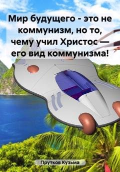 Обложка книги «Мир будущего – это не коммунизм, но то, чему учил Христос – его вид коммунизма!» — Кузьма Прутков