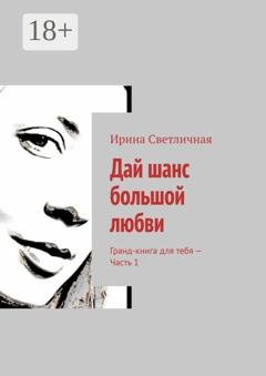 Обложка книги «Дай шанс большой любви. Гранд-книга для тебя – Часть 1» — Ирина Светличная