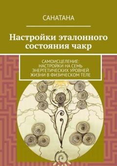 Обложка книги «Настройки эталонного состояния чакр. Самоисцеление: настройки на семь энергетических уровней жизни в физическом теле» — Санатана