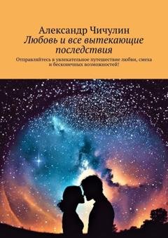 Обложка книги «Любовь и все вытекающие последствия. Отправляйтесь в увлекательное путешествие любви, смеха и бесконечных возможностей!» — Александр Чичулин