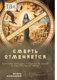 Обложка книги «Смерть отменяется, или Кому выгодно, чтобы мы не знали о том, что мы не умрем. Беседы о «Бхагавад-гите» || Том 1» — Игорь Аниканов