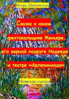 Обложка книги «Сказка о юном фехтовальщике Женьере, его верной подруге Надежде и театре «Арлекиниада»» — Игорь Дасиевич Шиповских