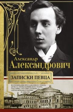 Обложка книги «Записки певца. Воспоминания прославленного тенора, артиста оперы Мариинского театра, участника «Русских сезонов» Сергея Дягилева в Париже и Лондоне» — Александр Александрович