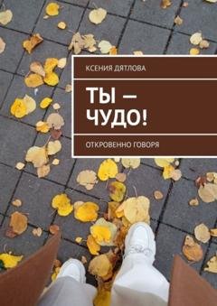 Обложка книги «Ты – чудо! Откровенно говоря» — Ксения Дятлова
