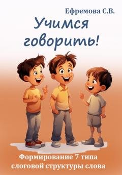 Обложка книги «Учимся говорить! Формирование 7 типа слоговой структуры слова» — Светлана Викторовна Ефремова