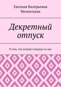 Обложка книги «Декретный отпуск. О том, что волнует каждую из нас» — Евгения Валерьевна Мелентьева