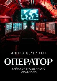 Обложка книги «Оператор. Тайна заброшенного арсенала» — Александр Трогон