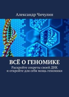 Обложка книги «Всё о геномике. Раскройте секреты своей ДНК и откройте для себя мощь геномики» — Александр Чичулин