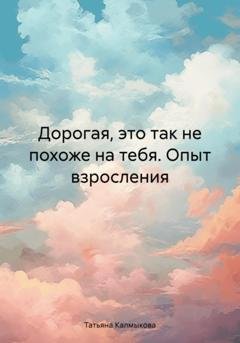 Обложка книги «Дорогая, это так не похоже на тебя. Опыт взросления» — Татьяна Калмыкова