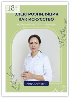 Обложка книги «Электроэпиляция как искусство. Единственная красота, которую я знаю, – это здоровье» — Аида Хазиева