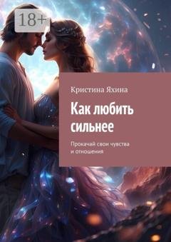 Обложка книги «Как любить сильнее. Прокачай свои чувства и отношения» — Кристина Яхина