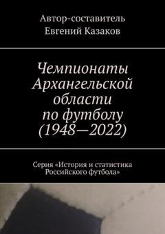 Обложка книги «Чемпионаты Архангельской области по футболу (1948—2022). Серия «История и статистика Российского футбола»» — Евгений Казаков