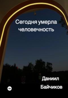 Обложка книги «Сегодня умерла человечность» — Даниил Владимирович Байчиков