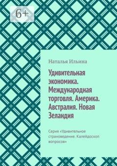 Обложка книги «Удивительная экономика. Международная торговля. Америка. Австралия. Новая Зеландия. Серия «Удивительное страноведение. Калейдоскоп вопросов»» — Наталья Ильина