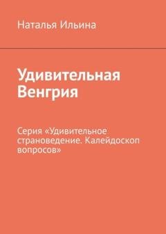 Обложка книги «Удивительная Венгрия. Серия «Удивительное страноведение. Калейдоскоп вопросов»» — Наталья Ильина