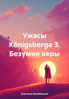Обложка книги «Ужасы Königsbergа 3. Безумие веры» — Анастасия Загребельная
