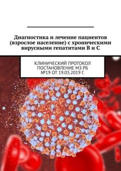 Обложка книги «Диагностика и лечение пациентов (взрослое население) с хроническими вирусными гепатитами B и C. Клинический протокол. Постановление МЗ РБ №19 от 19.03.2019 г.» — Игорь Карпов