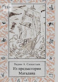 Обложка книги «Из предыстории Магадана. Историко-приключенческий роман-летопись» — Вадим Александрович Силантьев