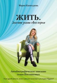 Обложка книги «ЖИТЬ. Значит знать свои корни. Автобиографическое описание семьи Постниковых» — Мария Капитурова