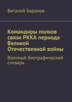 Обложка книги «Командиры полков связи РККА периода Великой Отечественной войны. Военный биографический словарь» — Виталий Баранов