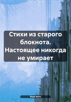 Обложка книги «Стихи из старого блокнота. Настоящее никогда не умирает» — Рене Кетч