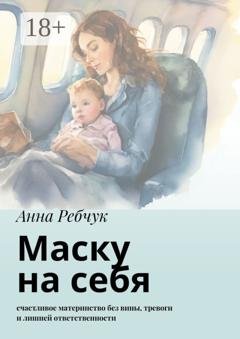 Обложка книги «Маску на себя. Счастливое материнство без вины, тревоги и лишней ответственности» — Анна Ребчук