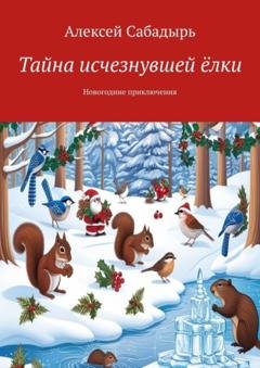 Обложка книги «Тайна исчезнувшей ёлки. Новогодние приключения» — Алексей Сабадырь