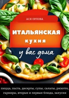 Обложка книги «Итальянская кухня у вас дома: пицца, паста, десерты, супы, салаты, ризотто, гарниры, вторые и первые блюда, закуски» — Ася Орлова