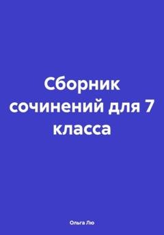 Обложка книги «Сборник сочинений для 7 класса» — Ольга Лю