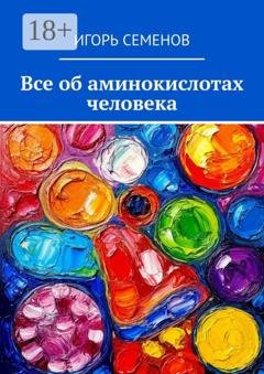 Обложка книги «Все об аминокислотах человека» — Игорь Павлович Семенов