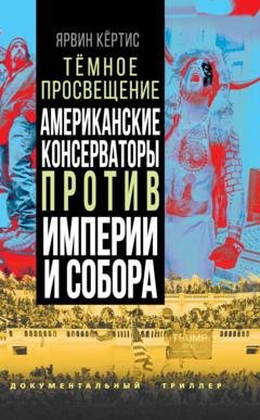Обложка книги «Темное просвещение. Американские консерваторы против Империи и Собора» — Ярвин Кёртис