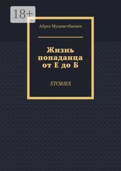 Обложка книги «Жизнь попаданца от Е до Б. Stories» — Абрек Мухаметбаевич