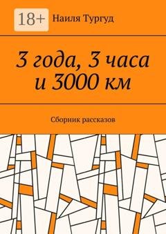 Обложка книги «3 года, 3 часа и 3000 км. Сборник рассказов» — Наиля Тургуд