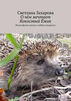 Обложка книги «О чём мечтает Кокосовый Ёжик. Философские сказки о любви и мудрости» — Светлана Захарова