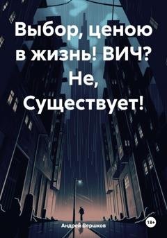 Обложка книги «Выбор, ценою в жизнь! ВИЧ? Не, Существует!» — Андрей Владимирович Вершков