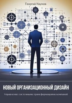 Обложка книги «Новый организационный дизайн. Управление системными трансформациями компаний» — Георгий Васильевич Наумов