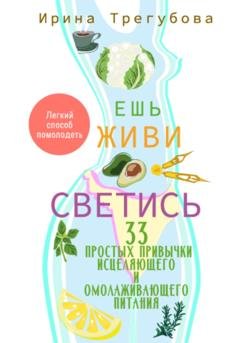 Обложка книги «Ешь, живи, светись! 33 простых привычки исцеляющего и омолаживающего питания» — Ирина Трегубова