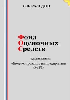 Обложка книги «Фонд оценочных средств дисциплины «Бюджетирование на предприятии (ЭиУ)»» — Сергей Каледин