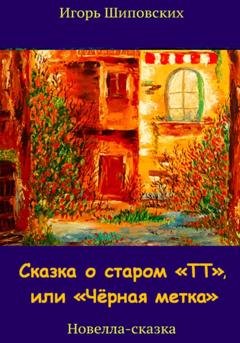 Обложка книги «Сказка о старом «ТТ», или «Чёрная метка»» — Игорь Дасиевич Шиповских