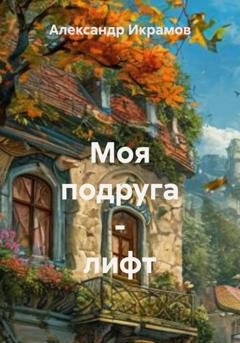 Обложка книги «Моя подруга – лифт» — Александр Икрамов
