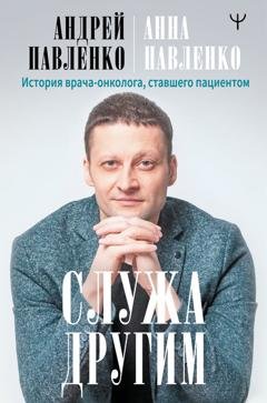 Обложка книги «Служа другим. История врача-онколога, ставшего пациентом» — Андрей Павленко