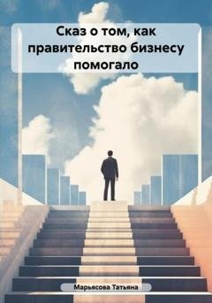 Обложка книги «Сказ о том, как правительство малому бизнесу помогало» — Татьяна Владимировна Марьясова
