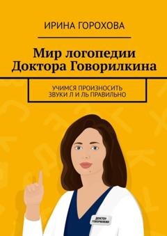 Обложка книги «Мир логопедии Доктора Говорилкина. Учимся произносить звуки Л и Ль правильно» — Ирина Горохова