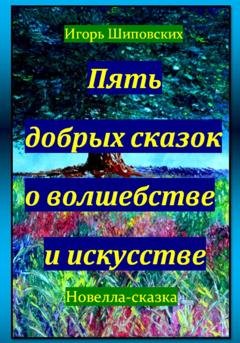 Обложка книги «Пять добрых сказок о волшебстве и искусстве» — Игорь Дасиевич Шиповских