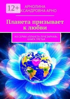 Обложка книги «Планета призывает к любви. Из серии «Планета лучезарная». Книга третья» — Арнолина Александровна Арно