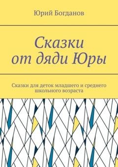 Обложка книги «Сказки от дяди Юры. Сказки для деток младшего и среднего школьного возраста» — Юрий Богданов
