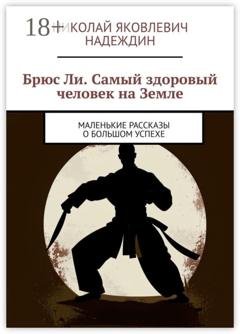 Обложка книги «Брюс Ли. Самый здоровый человек на Земле. Маленькие рассказы о большом успехе» — Николай Яковлевич Надеждин