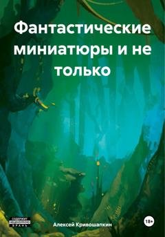 Обложка книги «Фантастические миниатюры и не только» — Алексей Сергеевич Кривошапкин